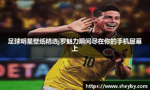 足球明星壁纸精选j罗魅力瞬间尽在你的手机屏幕上