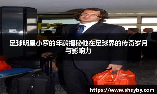 足球明星小罗的年龄揭秘他在足球界的传奇岁月与影响力