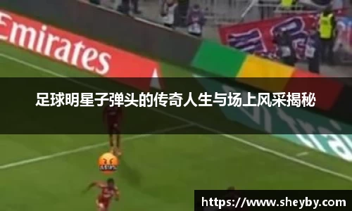 足球明星子弹头的传奇人生与场上风采揭秘