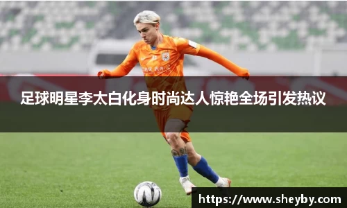 足球明星李太白化身时尚达人惊艳全场引发热议