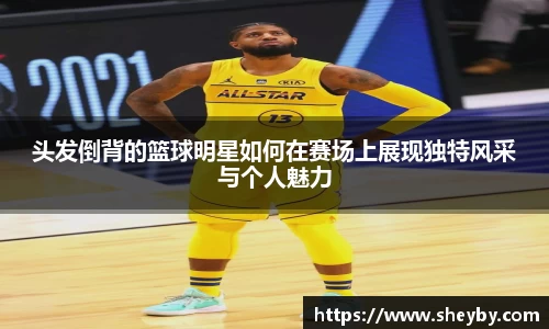 头发倒背的篮球明星如何在赛场上展现独特风采与个人魅力